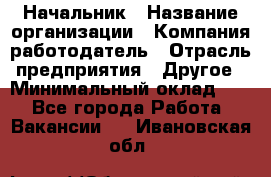 Начальник › Название организации ­ Компания-работодатель › Отрасль предприятия ­ Другое › Минимальный оклад ­ 1 - Все города Работа » Вакансии   . Ивановская обл.